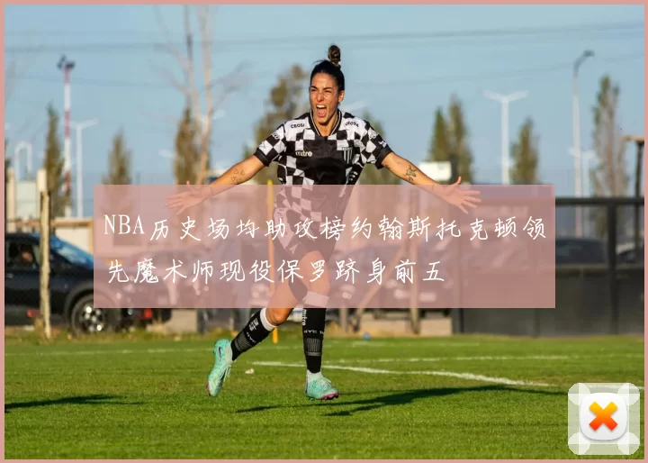 NBA历史场均助攻榜约翰斯托克顿领先魔术师现役保罗跻身前五