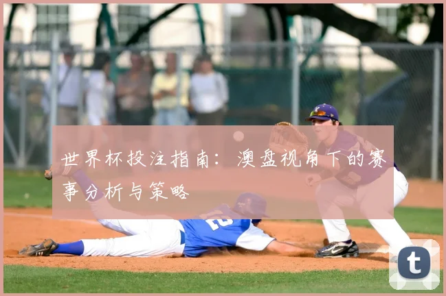 世界杯投注指南：澳盘视角下的赛事分析与策略