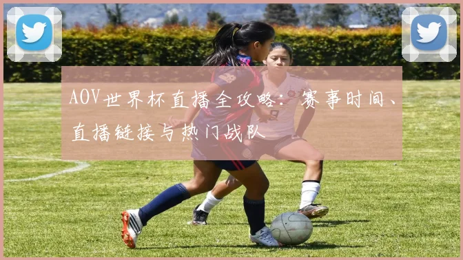 AOV世界杯直播全攻略:赛事时间、直播链接与热门战队