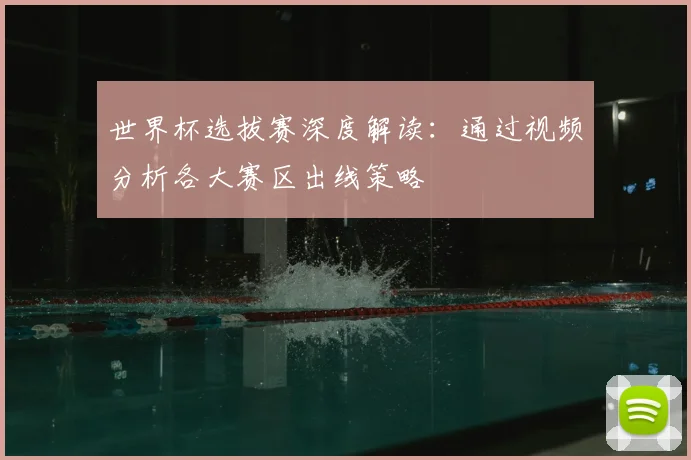 世界杯选拔赛深度解读：通过视频分析各大赛区出线策略