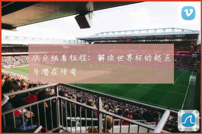 从分组看征程：解读世界杯的起点与潜在传奇