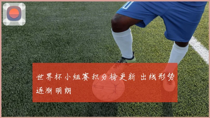 世界杯小组赛积分榜更新 出线形势逐渐明朗