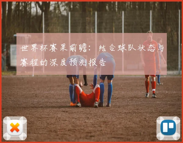 世界杯赛果前瞻：结合球队状态与赛程的深度预测报告