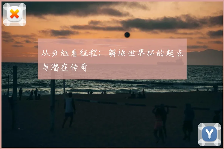 从分组看征程：解读世界杯的起点与潜在传奇
