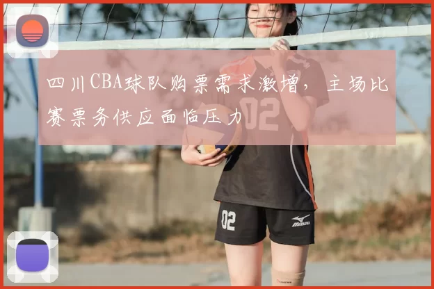 四川CBA球队购票需求激增,主场比赛票务供应面临压力