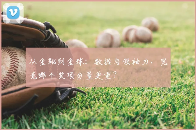 从金靴到金球：数据与领袖力，究竟哪个奖项分量更重？