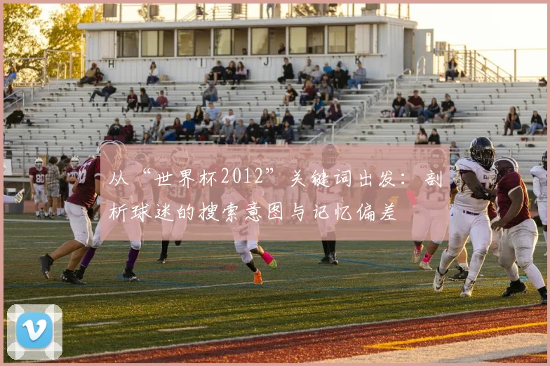 从“世界杯2012”关键词出发:剖析球迷的搜索意图与记忆偏差