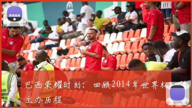 巴西荣耀时刻：回顾2014年世界杯主办历程