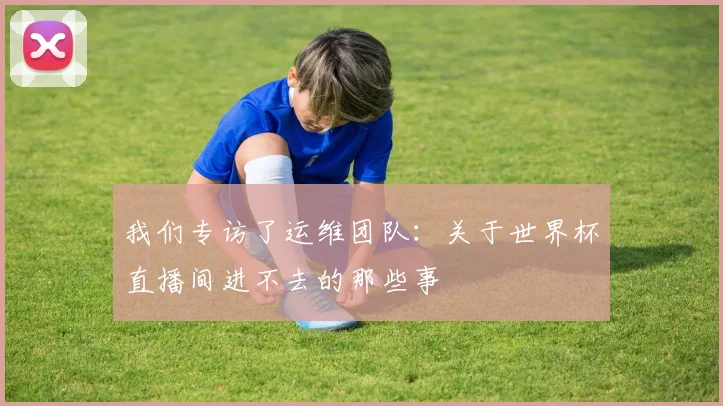 我们专访了运维团队：关于世界杯直播间进不去的那些事