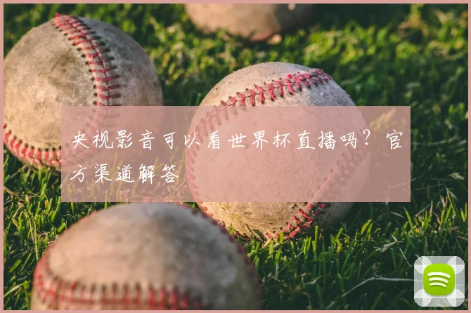 央视影音可以看世界杯直播吗？官方渠道解答