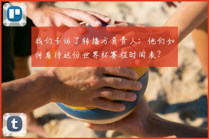 我们专访了转播方负责人:他们如何看待这份世界杯赛程时间表?