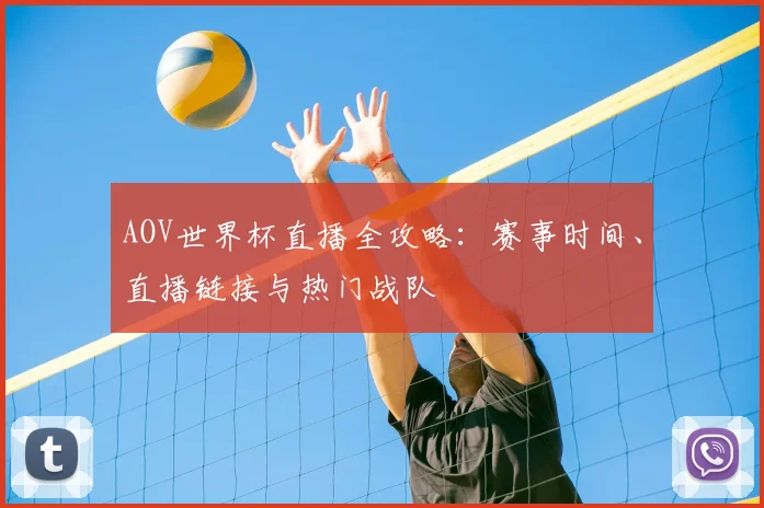 AOV世界杯直播全攻略:赛事时间、直播链接与热门战队