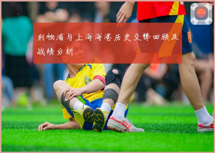 利物浦与上海海港历史交锋回顾及战绩分析