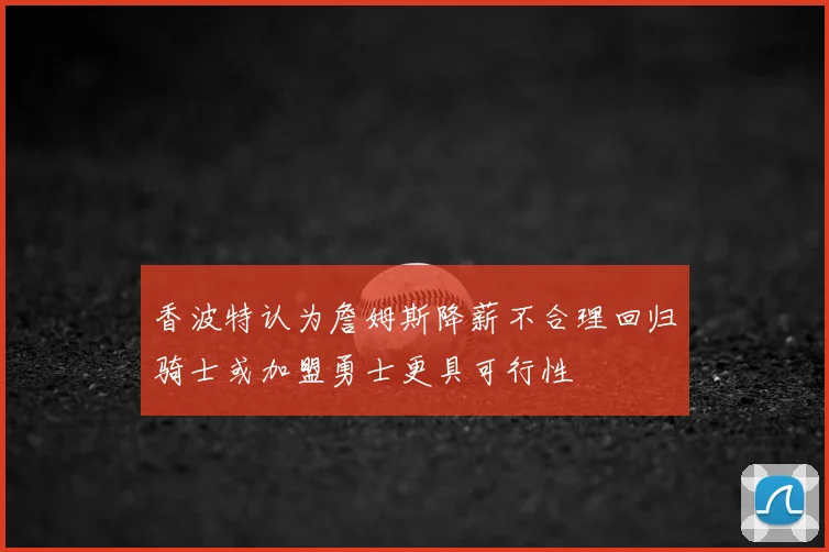 香波特认为詹姆斯降薪不合理回归骑士或加盟勇士更具可行性