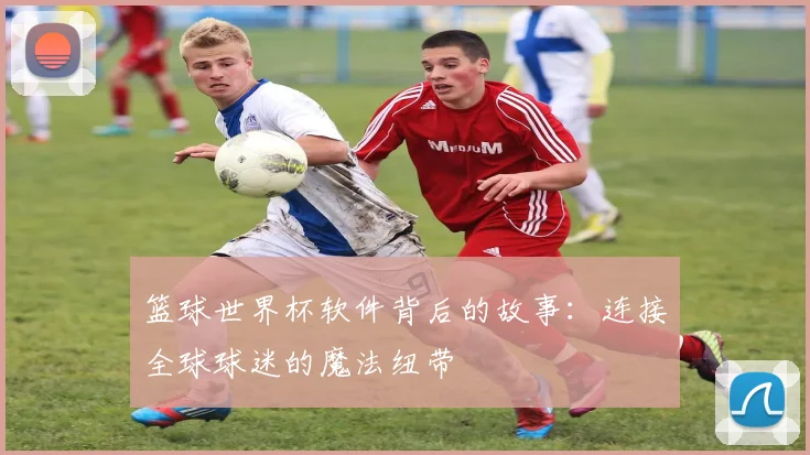 篮球世界杯软件背后的故事：连接全球球迷的魔法纽带