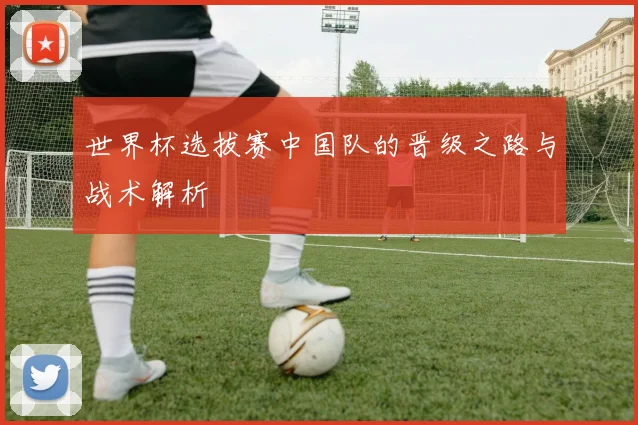 世界杯选拔赛中国队的晋级之路与战术解析