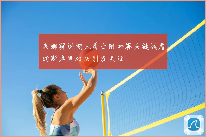 美娜解说湖人勇士附加赛关键战詹姆斯库里对决引发关注
