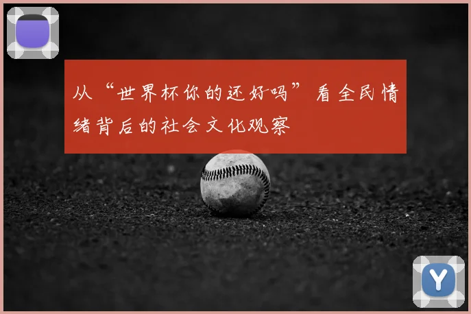 从“世界杯你的还好吗”看全民情绪背后的社会文化观察