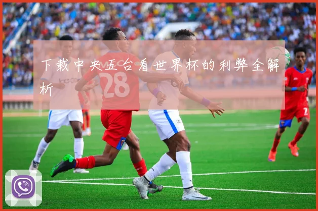 下载中央五台看世界杯的利弊全解析