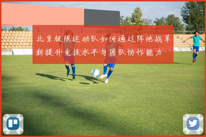 北京极限运动队如何通过阵地战革新提升竞技水平与团队协作能力