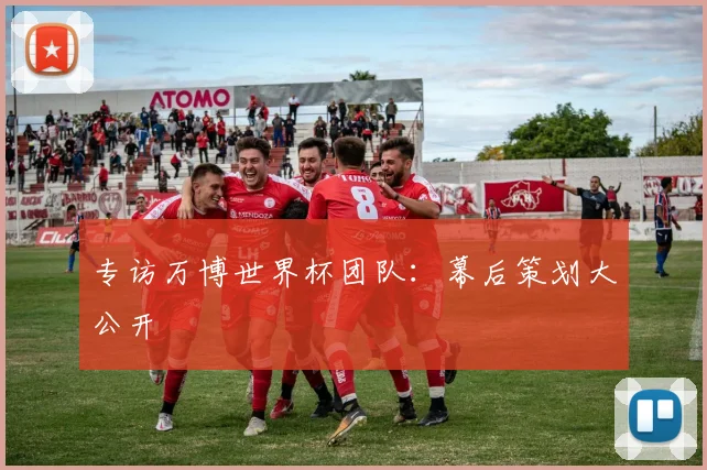 专访万博世界杯团队：幕后策划大公开