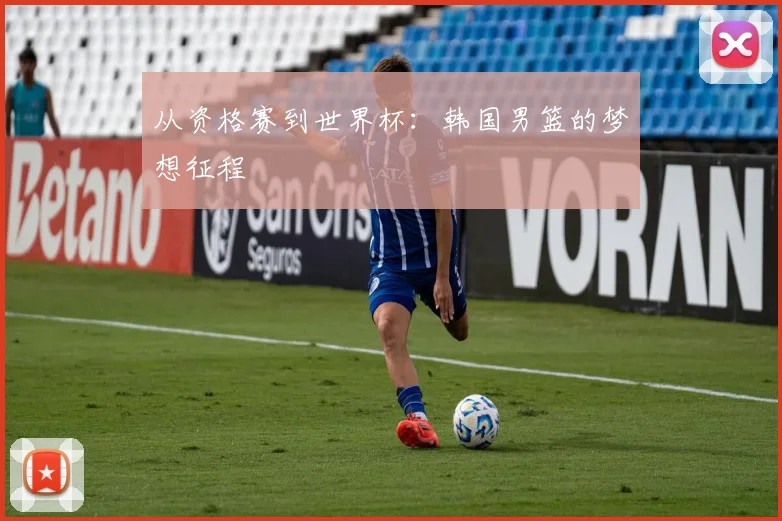 从资格赛到世界杯：韩国男篮的梦想征程