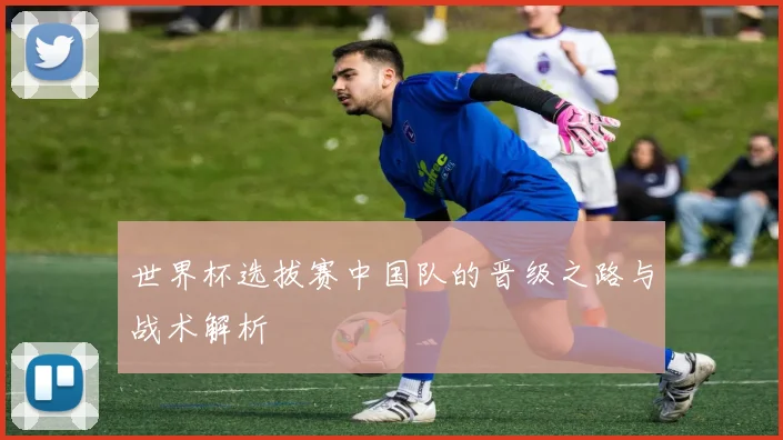 世界杯选拔赛中国队的晋级之路与战术解析