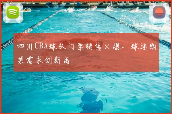 四川CBA球队门票销售火爆，球迷购票需求创新高