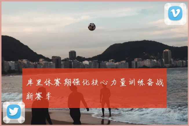 库里休赛期强化核心力量训练备战新赛季