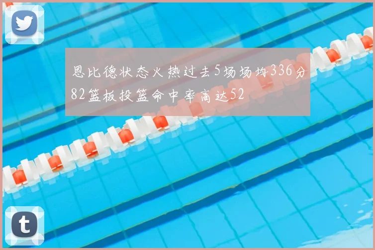 恩比德状态火热过去5场场均336分82篮板投篮命中率高达52