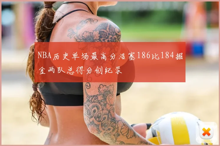 NBA历史单场最高分活塞186比184掘金两队总得分创纪录