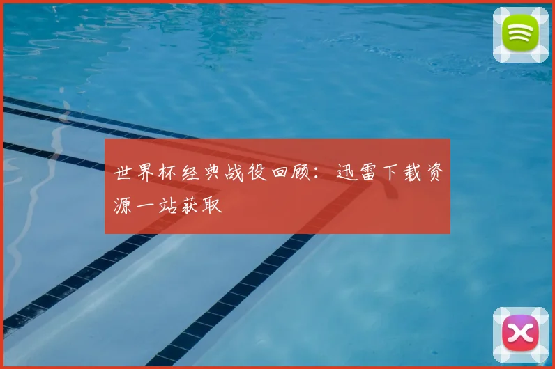 世界杯经典战役回顾：迅雷下载资源一站获取