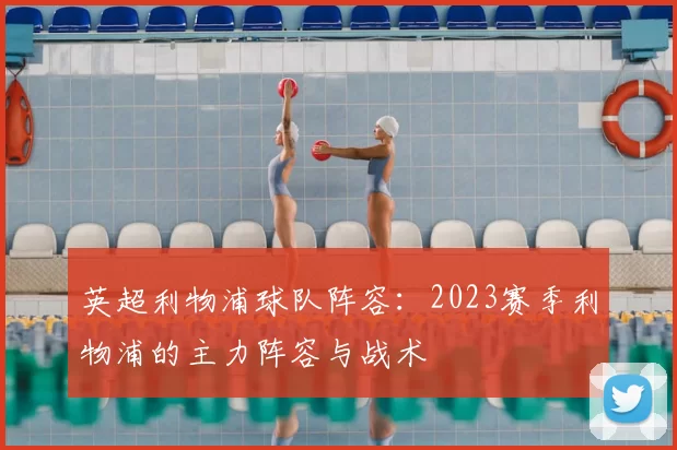 英超利物浦球队阵容：2023赛季利物浦的主力阵容与战术