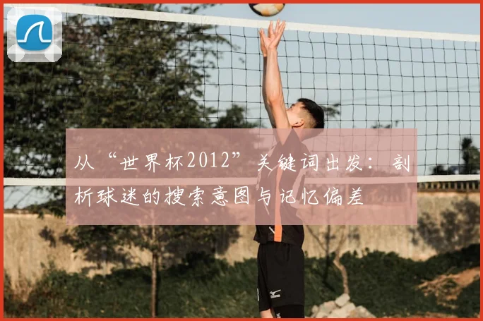 从“世界杯2012”关键词出发：剖析球迷的搜索意图与记忆偏差