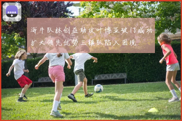 海牛队林创益助攻叶博亚破门成功扩大领先优势三镇队陷入困境