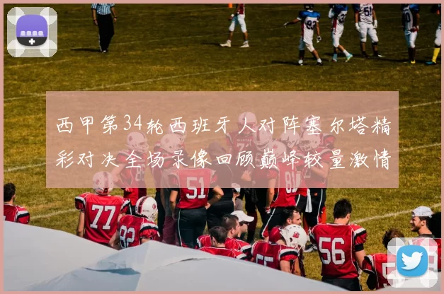 西甲第34轮西班牙人对阵塞尔塔精彩对决全场录像回顾巅峰较量激情时刻