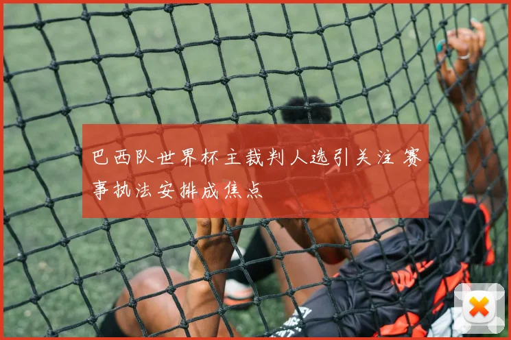 巴西队世界杯主裁判人选引关注 赛事执法安排成焦点