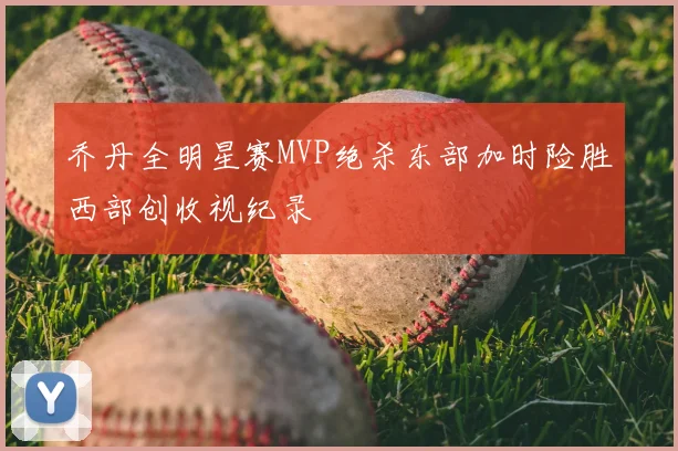乔丹全明星赛MVP绝杀东部加时险胜西部创收视纪录