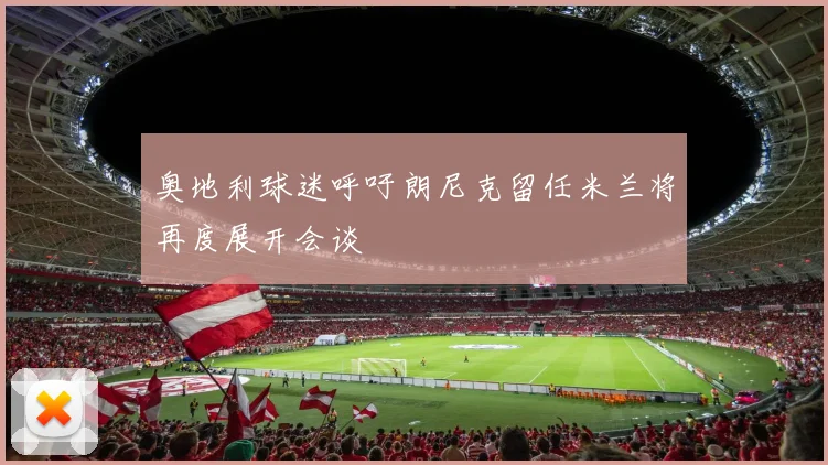 奥地利球迷呼吁朗尼克留任米兰将再度展开会谈