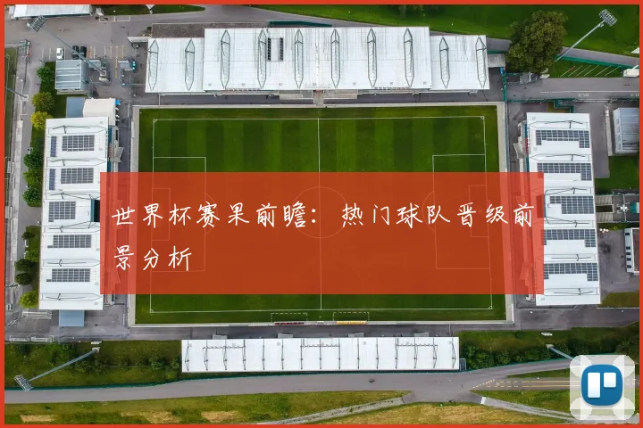 世界杯赛果前瞻：热门球队晋级前景分析