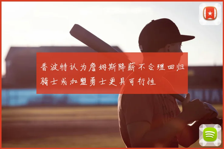 香波特认为詹姆斯降薪不合理回归骑士或加盟勇士更具可行性
