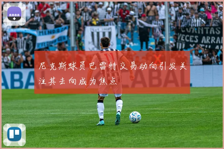 尼克斯球员巴雷特交易动向引发关注其去向成为焦点