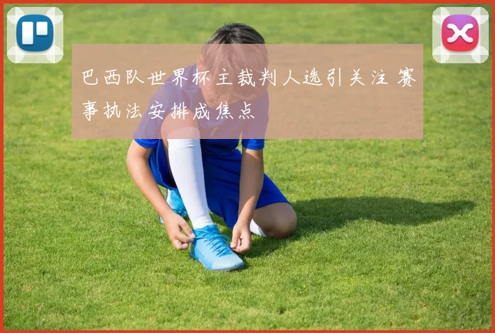 巴西队世界杯主裁判人选引关注 赛事执法安排成焦点