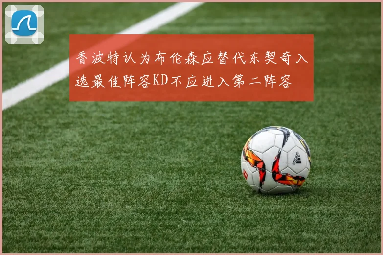 香波特认为布伦森应替代东契奇入选最佳阵容KD不应进入第二阵容