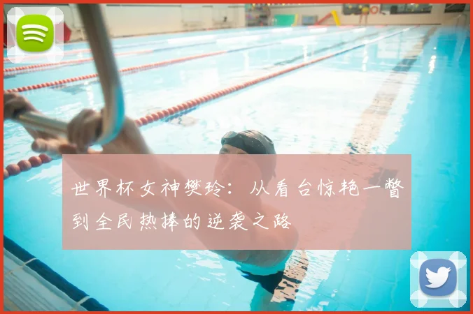 世界杯女神樊玲：从看台惊艳一瞥到全民热捧的逆袭之路