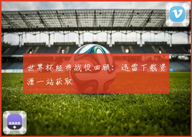 世界杯经典战役回顾：迅雷下载资源一站获取