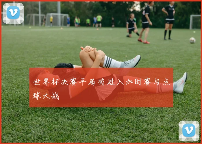 世界杯决赛平局将进入加时赛与点球大战