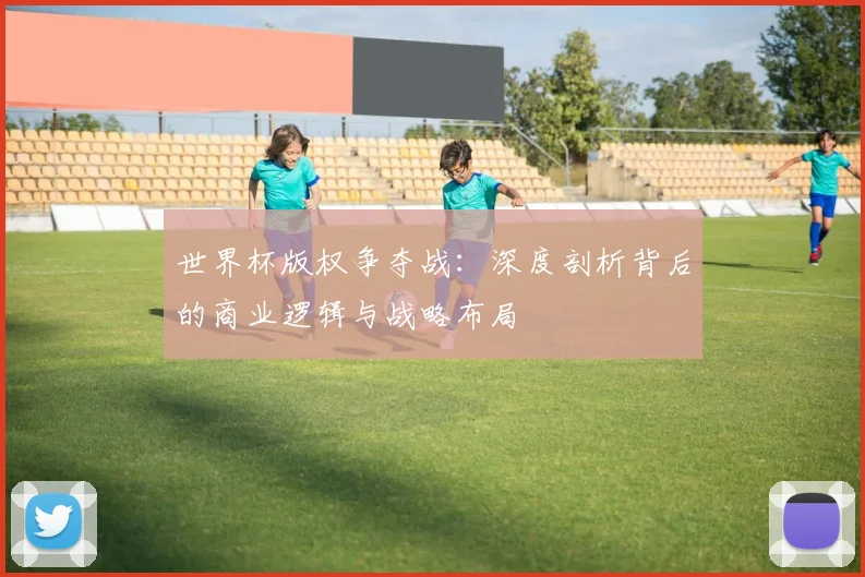 世界杯版权争夺战：深度剖析背后的商业逻辑与战略布局