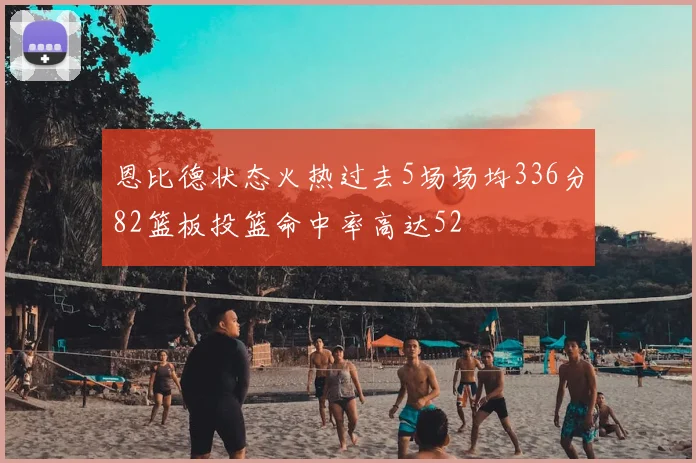 恩比德状态火热过去5场场均336分82篮板投篮命中率高达52