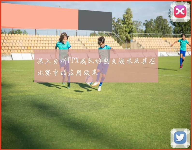 深入分析FPX战队的包夹战术及其在比赛中的应用效果